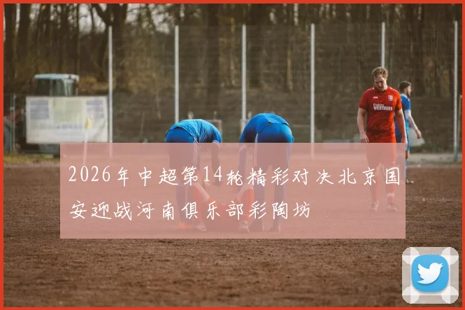 2026年中超第14轮精彩对决北京国安迎战河南俱乐部彩陶坊